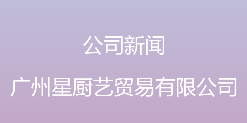 公司新闻 - 广州星厨艺贸易有限公司