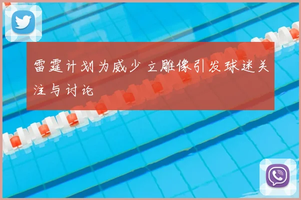雷霆计划为威少立雕像引发球迷关注与讨论