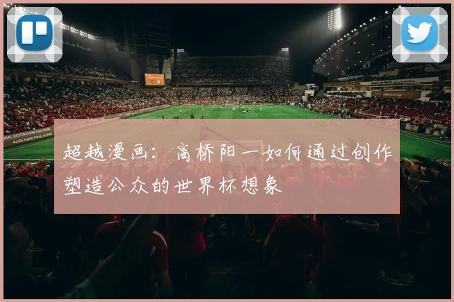 超越漫画：高桥阳一如何通过创作塑造公众的世界杯想象