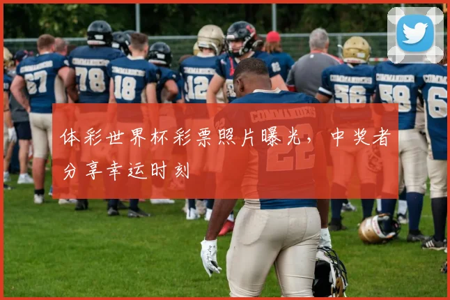 体彩世界杯彩票照片曝光，中奖者分享幸运时刻