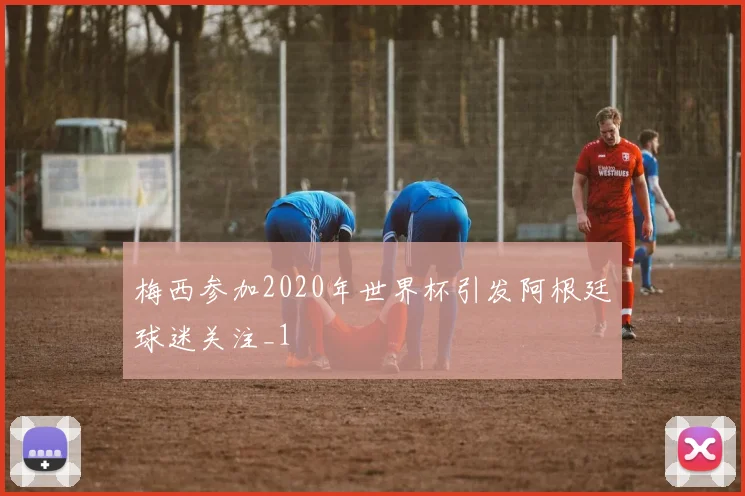 梅西参加2020年世界杯引发阿根廷球迷关注_1