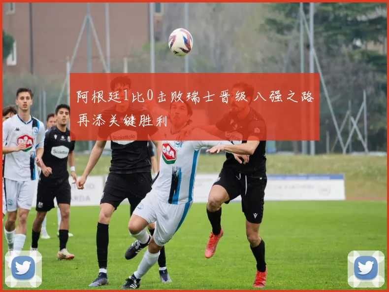 阿根廷1比0击败瑞士晋级 八强之路再添关键胜利