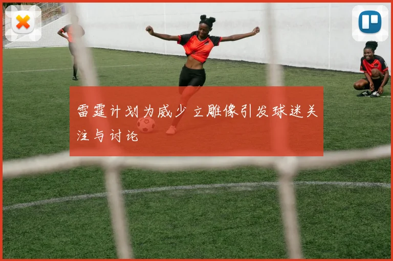 雷霆计划为威少立雕像引发球迷关注与讨论