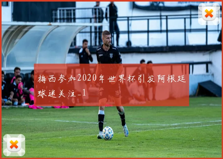 梅西参加2020年世界杯引发阿根廷球迷关注_1