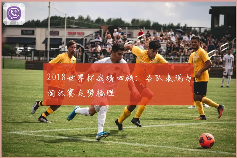 2018世界杯战绩回顾：各队表现与淘汰赛走势梳理