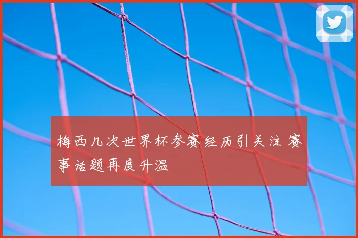 梅西几次世界杯参赛经历引关注 赛事话题再度升温