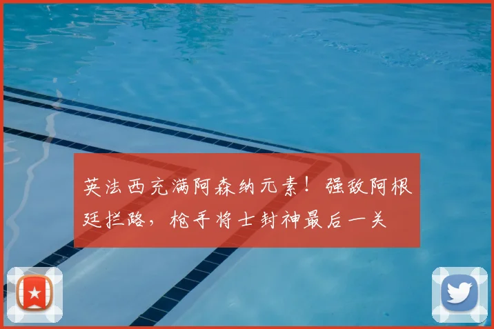 英法西充满阿森纳元素！强敌阿根廷拦路，枪手将士封神最后一关