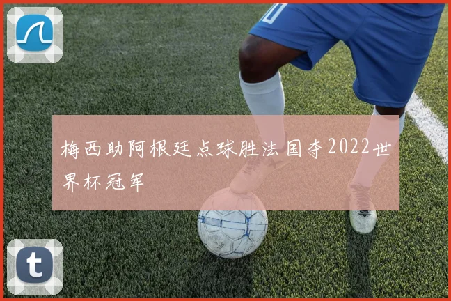 梅西助阿根廷点球胜法国夺2022世界杯冠军