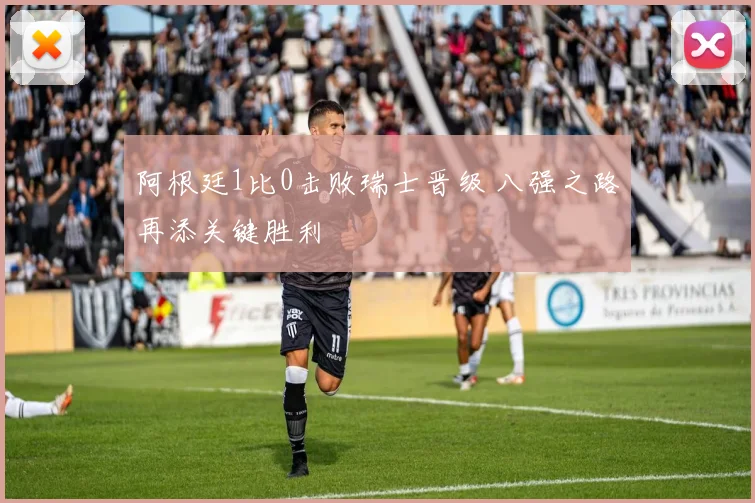 阿根廷1比0击败瑞士晋级 八强之路再添关键胜利