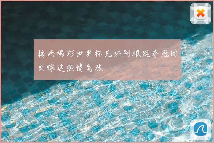 梅西喝彩世界杯见证阿根廷夺冠时刻球迷热情高涨