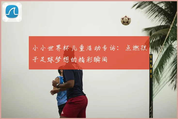 小小世界杯儿童活动专访：点燃孩子足球梦想的精彩瞬间