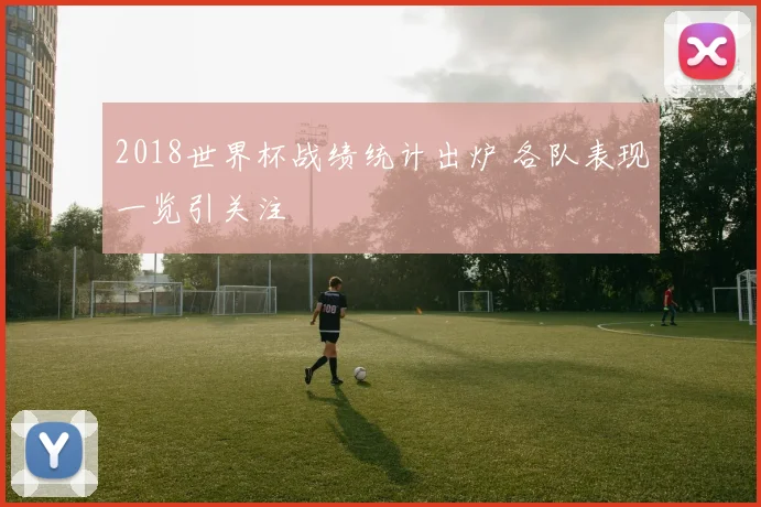2018世界杯战绩统计出炉 各队表现一览引关注