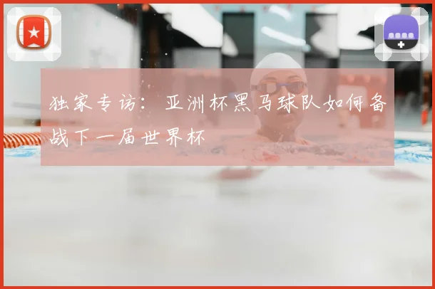 独家专访：亚洲杯黑马球队如何备战下一届世界杯