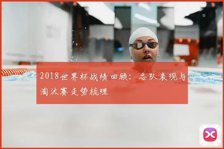 2018世界杯战绩回顾：各队表现与淘汰赛走势梳理