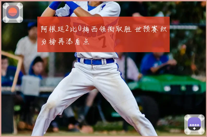 阿根廷2比0梅西领衔取胜 世预赛积分榜再添看点