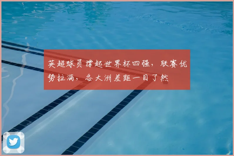 英超球员撑起世界杯四强,联赛优势拉满,各大洲差距一目了然