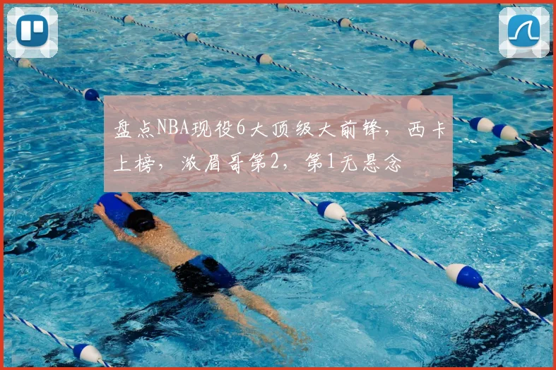 盘点NBA现役6大顶级大前锋,西卡上榜,浓眉哥第2,第1无悬念