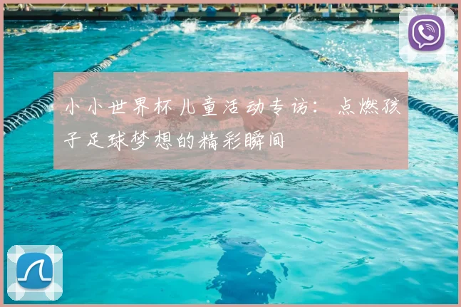 小小世界杯儿童活动专访：点燃孩子足球梦想的精彩瞬间