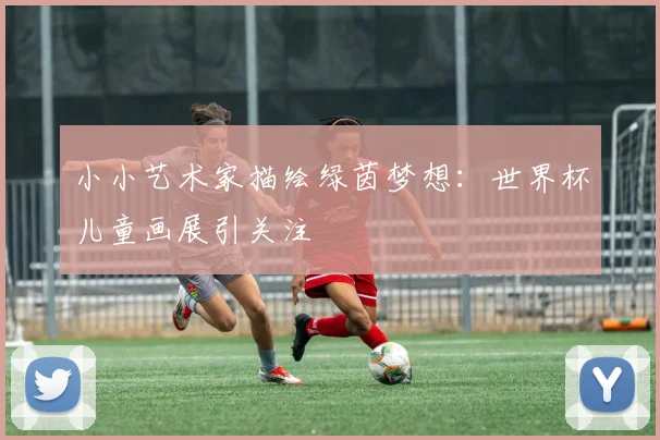 小小艺术家描绘绿茵梦想：世界杯儿童画展引关注