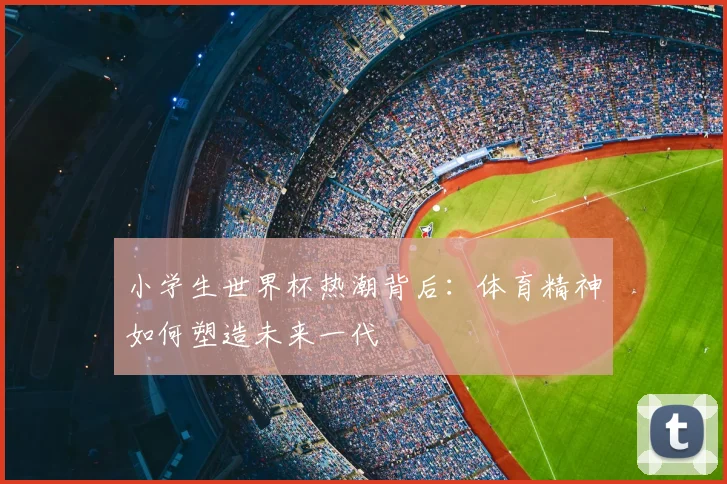 小学生世界杯热潮背后：体育精神如何塑造未来一代