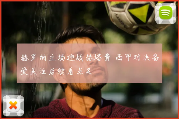 赫罗纳主场迎战赫塔费 西甲对决备受关注后续看点足