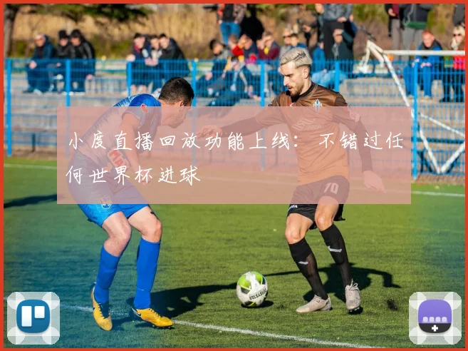 小度直播回放功能上线：不错过任何世界杯进球