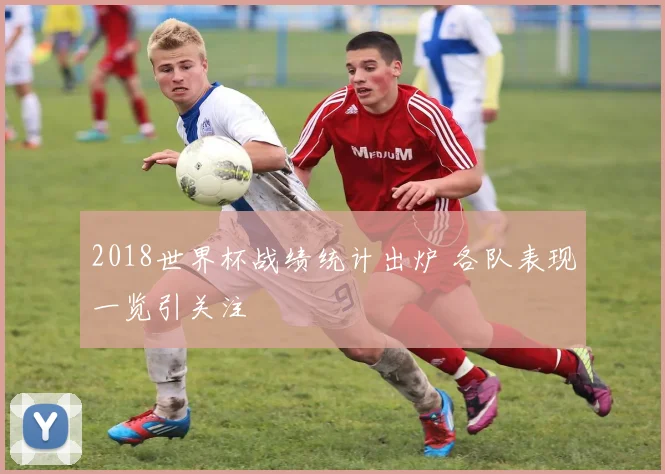 2018世界杯战绩统计出炉 各队表现一览引关注