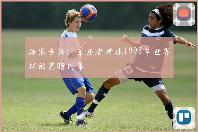 独家专访：亲历者讲述1998年世界杯的黑暗内幕