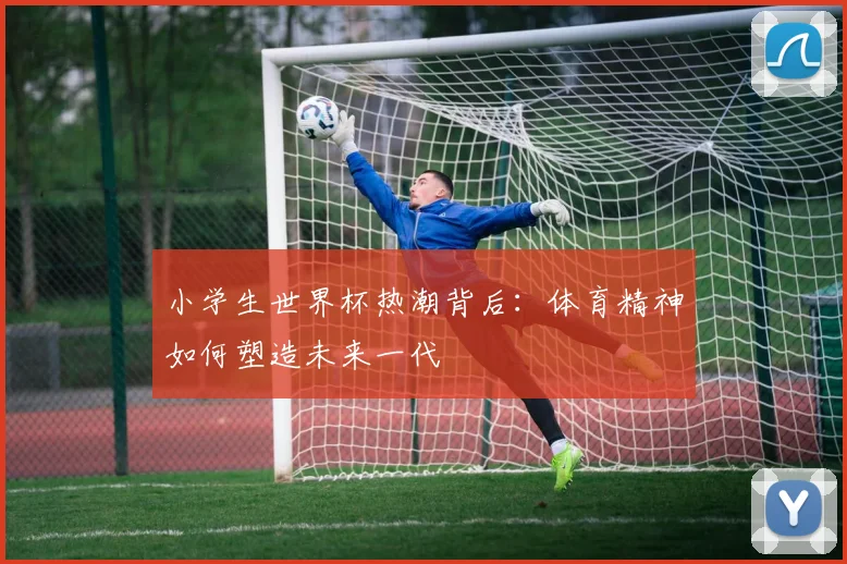 小学生世界杯热潮背后：体育精神如何塑造未来一代