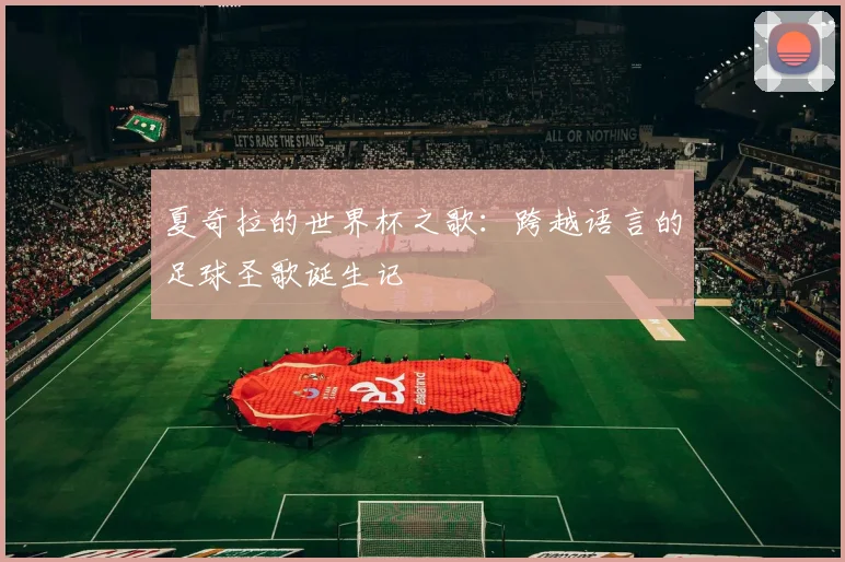 夏奇拉的世界杯之歌：跨越语言的足球圣歌诞生记