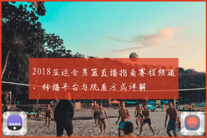 2018亚运会男篮直播指南赛程频道、转播平台与观看方式详解