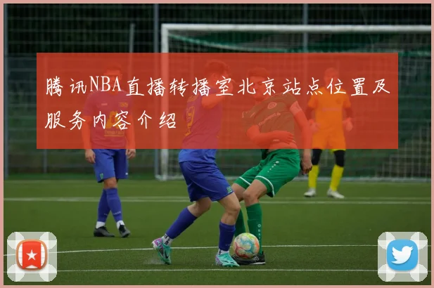 腾讯NBA直播转播室北京站点位置及服务内容介绍