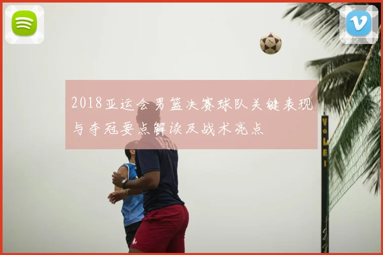 2018亚运会男篮决赛球队关键表现与夺冠要点解读及战术亮点