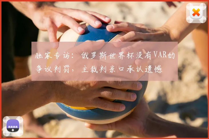 独家专访：俄罗斯世界杯没有VAR的争议判罚，主裁判亲口承认遗憾