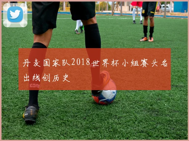 丹麦国家队2018世界杯小组赛头名出线创历史