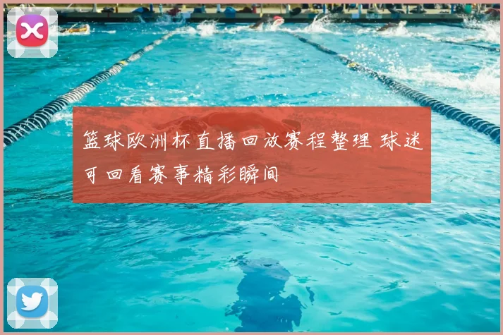 篮球欧洲杯直播回放赛程整理 球迷可回看赛事精彩瞬间