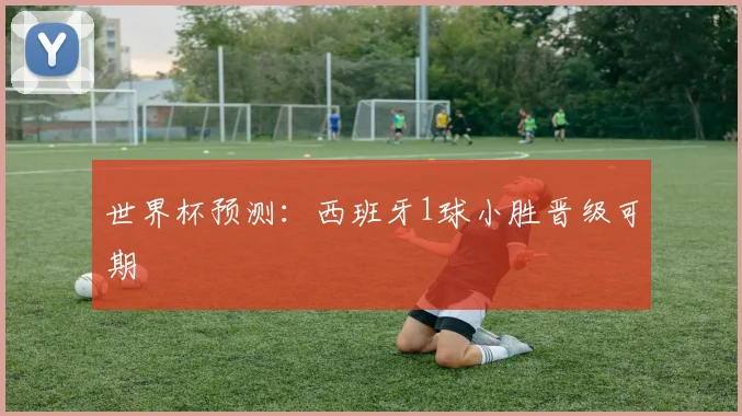 世界杯预测：西班牙1球小胜晋级可期