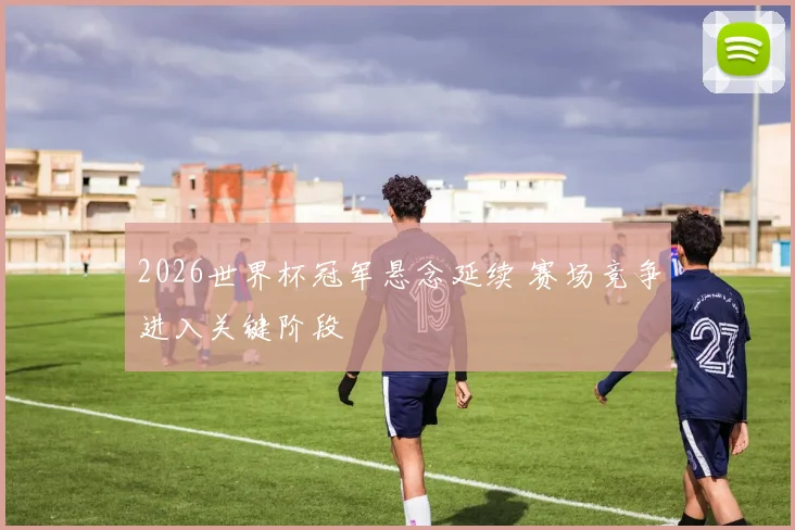 2026世界杯冠军悬念延续 赛场竞争进入关键阶段
