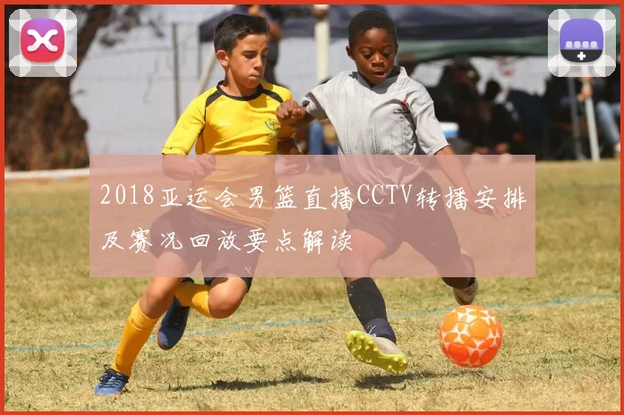 2018亚运会男篮直播CCTV转播安排及赛况回放要点解读
