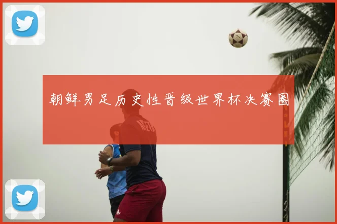 朝鲜男足历史性晋级世界杯决赛圈