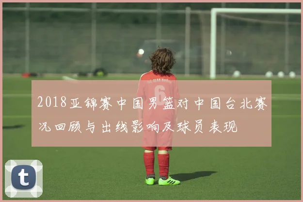 2018亚锦赛中国男篮对中国台北赛况回顾与出线影响及球员表现