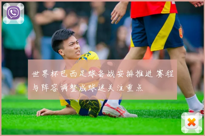 世界杯巴西足球备战安排推进 赛程与阵容调整成球迷关注重点