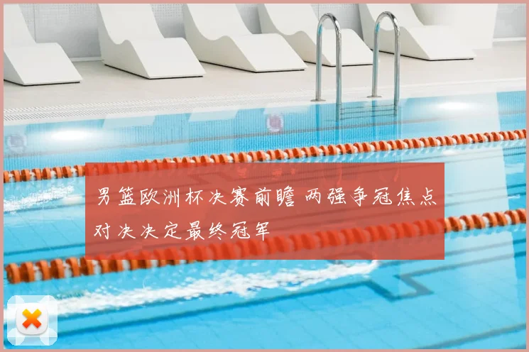 男篮欧洲杯决赛前瞻 两强争冠焦点对决决定最终冠军