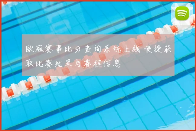 欧冠赛事比分查询系统上线 便捷获取比赛结果与赛程信息