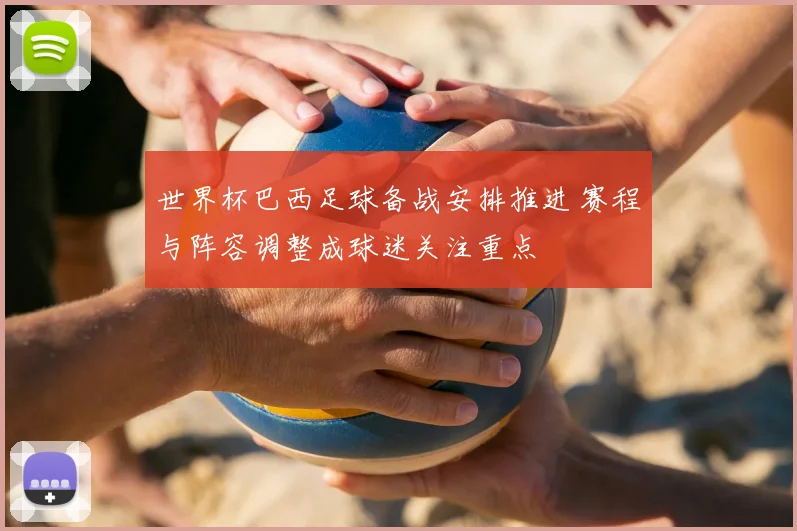 世界杯巴西足球备战安排推进 赛程与阵容调整成球迷关注重点