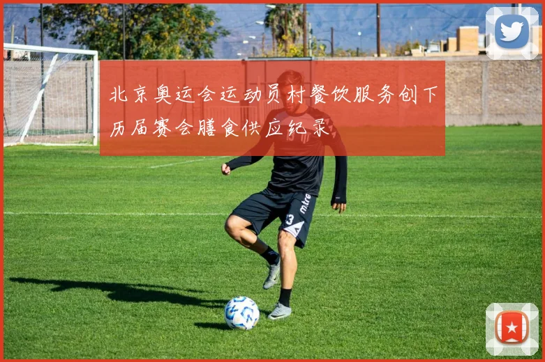 北京奥运会运动员村餐饮服务创下历届赛会膳食供应纪录