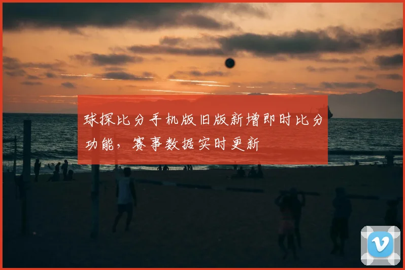 球探比分手机版旧版新增即时比分功能，赛事数据实时更新