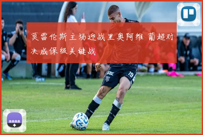 莫雷伦斯主场迎战里奥阿维 葡超对决成保级关键战