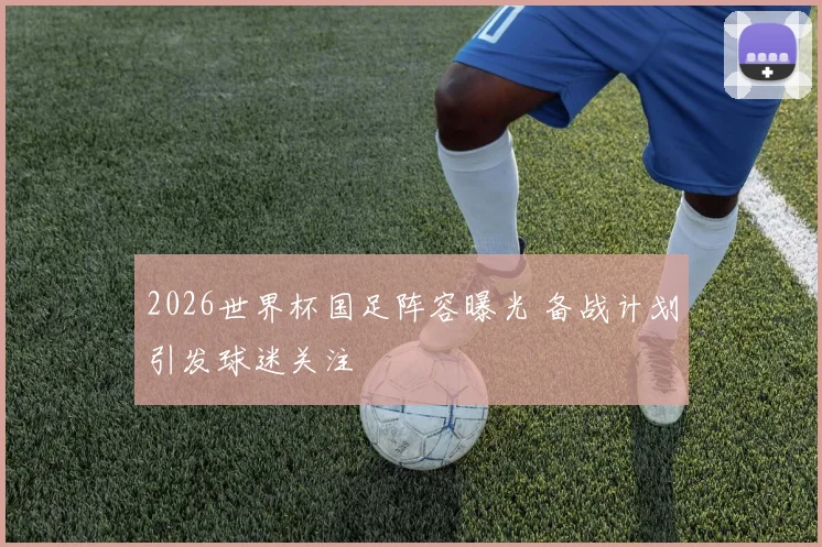 2026世界杯国足阵容曝光 备战计划引发球迷关注