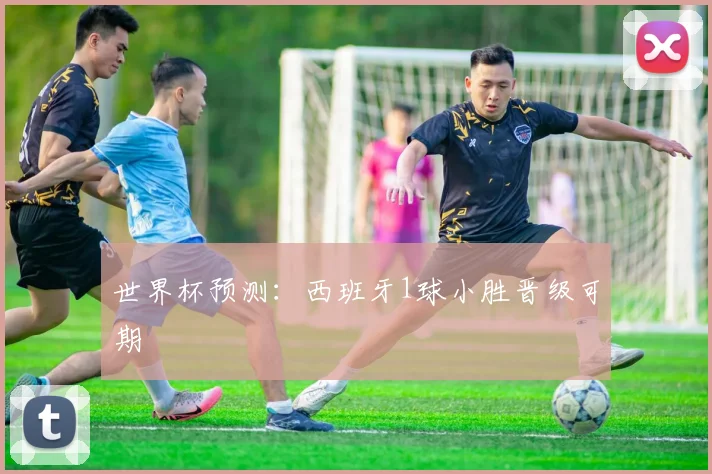 世界杯预测：西班牙1球小胜晋级可期